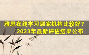 雅思在线学习哪家机构比较好？ 2023年最新评估结果公布